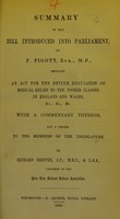 view Summary of the Bill introduced into Parliament, by F. Pigott, Esq., M.P., entitled An Act for the better regulation of medical relief to the poorer classes in England and Wales, &c., &c., &c. : with a commentary thereon, and a letter to members of the legislature / by Richard Griffin.