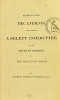 view Extracts from the evidence given before a select committee of the House of Commons on the health of towns / by George Alfred Walker.