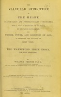 view The valvular structure of the heart, anatomically and physiologically considered : with a view to exemplify or set forth, by instance or example, the wisdom, power and goodness of God, as revealed and declared in Holy Writ : the Warneford prize essay, for the year 1841 / by William French Clay.