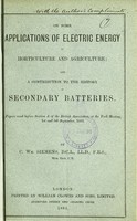 view On some applications of electric energy to horticulture and agriculture ; and A contribution to the history of secondary batteries : papers read before Section A of the British Association, at the York Meeting, 1st and 5th September, 1881 / by C. Wm. Siemens.