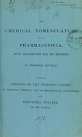 view The chemical nomenclature of the pharmacopoeia : with suggestions for its revision / by Professor Attfield. Including opinions on the proposed system, by chemical, medical and pharmaceutical authorities, and additional remarks, by the author.