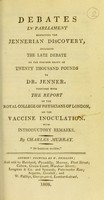 view Debates in Parliament respecting the Jennerian discovery : including the late debate on the further grant of twenty thousand pounds to Dr. Jenner : together with the report of the Royal College of Physicians of London, on the vaccine inoculation / with introductory remarks, by Charles Murray.