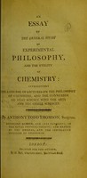 view An essay on the general study of experimental philosophy, and the utility of chemistry : introductory to a course of lectures on the philosophy of chemistry, and the connexion of that science with the arts and the other sciences / by Anthony Todd Thomson.