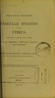 view A practical treatise on vesicular hydatids of the uterus : comprising a general view of their etiology, pathogeny, semeiology, prognosis, and treatment / by William Henry Ashley.