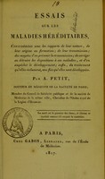 view Essais sur les maladies héréditaires : considérées sous les rapports de leur nature, de leur origine ou formation, de leur transmission, des moyens d'en prévenir la transmission, de corriger ou détruire les dispositions à ces maladies, et d'en empêcher le développement, enfin, du traitement qu'elles reclament, une fois qu'elles sont développés / par A. Petit.