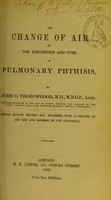 view On change of air in the prevention and cure of pulmonary phthisis / by John C. Thorowgood.