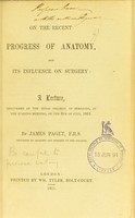 view On the recent progress of anatomy, and its influence on surgery : a lecture, delivered at the Royal College of Surgeons, at the evening meeting, on the 2nd of July, 1851 / by James Paget.