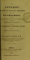 view An attempt to prove, on rational principles, that the term of human pregnancy may be considerably extended beyond nine calendar months : comprising the substance of evidence given in the Gardner peerage cause, before the House of Lords, July 4, 1825 / by John Power.