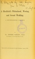 view A blackbird's widowhood, wooing, and second wedding : a psychological paradox / by George Harley.