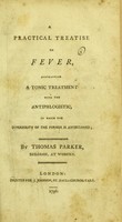 view A practical treatise on fever : contrasting a tonic treatment with the antiphlogistic, in which the superiority of the former is ascertained / by Thomas Parker.