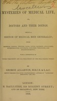 view Mysteries of medical life, or, Doctors and their doings : being a sketch of medical men generally, their manners, habits, virtues, vices, loves, hatreds, jealousies, eccentricities, successes, failures, vexations, and disappointments : with a description of their treatment and ill-treatment by the pill-taking public / by George Allarton.