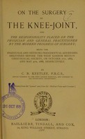 view On the surgery of the knee-joint : and the responsibility placed on the physician and general practitioner by the modern progress of surgery : being the inaugural and retiring presidential addresses delivered before the West London Medico-Chirurgical Society, on October 7th, 1887, and May 4th, 1888, respectively / by C.B. Keetley.