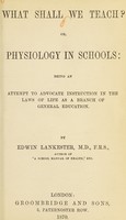 view What shall we teach?, or, Physiology in schools : being an attempt to advocate instruction in the laws of life as a branch of general education / by Edwin Lankester.