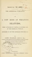 view The artificial tympanum : on a new mode of treating deafness, when attended by partial or entire loss of the membrana tympani, associated or not with discharge from the ear / by James Yearsley.