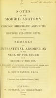 view Notes on the morbid anatomy of chronic rheumatic arthritis of the shoulder and other joints. Remarks on interstitial absorption of the neck of the femur from bruise of the hip, similarity of the morbid appearances to those seen in the rheumatic disease of this joint / by Edwin Canton.