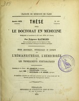 view Étude anatomique, physiologique et clinique sur l'hémianesthésie, l'hémichorée et les tremblements symptomatiques : thèse pour le doctorat en médecine présentée et soutenue le 25 mai 1876, à 1 heure / par Fulgence Raymond ; président de la thèse M. Charcot, juges MM. Chauffard, Bouchard et B. Anger.