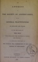 view An address by the Society of Apothecaries, to the general practitioners of England and Wales, on the provisions of the Bill 'for regulating the profession of physic and surgery,' as contrasted with those of the Medical Bill introduced in the last session of Parliament.