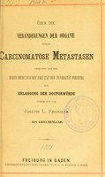 view Über die Veränderungen der Organe durch carcinomatose Metastasen : verfasst und der hohen medicinischen Fakultät der Universität Freiburg zur Erlangung der Doctorwürde vorgelegt / von Joseph L. Fronista.