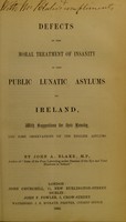 view Defects in the moral treatment of insanity in the public lunatic asylums of Ireland, with suggestions for their remedy, and some observations on the English asylums / by John A. Blake.