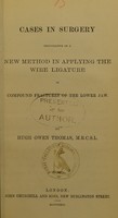 view Cases in surgery illustrative of a new method in applying the wire ligature in compound fractures of the lower jaw / by Hugh Owen Thomas.