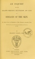 view An inquiry into the relative frequency, the duration, and cause of diseases of the skin : as deduced from the obesrvation of one thousand consecutive cases : with remarks on the exanthematous epidemic of the spring of 1864 / by Erasmus Wilson.