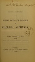 view Practical observations on the history, nature, and treatment of cholera asphyxia / by John Coghlan.