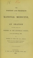 view The position and prospects of rational medicine : an oration delivered before the members of the Hunterian Society, on the 15th February, 1860 / by Stephen H. Ward.