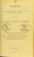 view Fibrin, its origin and development in the animal organism, and its relation to life, health, longevity, and disease / by John Goodman.