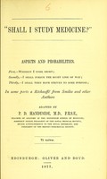 view 'Shall I study medicine?' : aspects and probabilities : first, wherein I come short, secondly, I shall pursue the right line of way, thirdly, I shall then have striven to some purpose : in some parts a réchauffé from Smiles and other authors / adapted by P.D. Handyside.