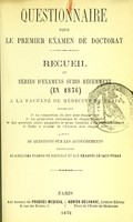 view Questionnaire pour le premier examen de doctorat : recueil de séries d'examens subis récemment (en 1876) à la Faculté de médecine de Paris : indiquant 1⁰ La composition du jury pour chaque série 2⁰ La préparation anatomique de chaque candidat 3⁰ Les questions orales auxquelles le même candidat a dû répondre ensuite 4⁰ Enfin le résultat de l'examen dans chaque série : suivi de questions sur les accouchements recueillies au cinquième examen de doctorat et aux examens de sage-femme.