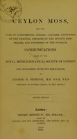 view Ceylon moss, for the cure of consumption, asthma, catarrh, affections of the trachea, diseases of the mucous membranes, and disorders of the stomach : communications read to the Royal Medico-Botanical Society of London and published with its permission / by George G. Sigmond.