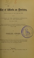 view A list of works on dentistry, published between the years 1536 and 1882, with a catalogue of the periodical literature relating to the profession, from 1839 to 1882 : being an appendix to an address on dental literature, delivered before the British Dental Association at Liverpool, August, 1882 / by Oakley Coles.