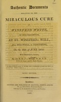 view Authentic documents relative to the miraculous cure of Winefrid White, of Wolverhampton, at St. Winefrid's Well, alias Holywell, in Flintshire, on the 28th of June 1805 : with observations thereon / by the R.R. J--- M-----.