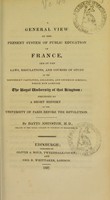 view A general view of the present system of public education in France : and of the laws, regulations, and courses of study in the different faculties, colleges, and inferior schools, which now compose the Royal University of that kingdom : preceded by a short history of the University of Paris before the Revolution / by David Johnston.