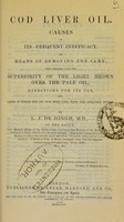 view Cod liver oil : causes of its frequent inefficacy, and means of removing the same, with remarks upon the superiority of the light brown over the pale oil, directions for its use, and cases in which the oil has been used with the greatest effect / by L.J. de Jongh.