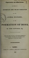 view Experiments and observations in order to ascertain the means employed in the animal economy, in the formation of bone / by John Howship.