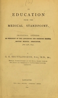 view On education from the medical standpoint : inaugural address as president of the Lancashire and Cheshire Branch, British Medical Association, June 29th, 1892 / by G.E. Shuttleworth.