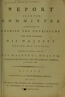 view Report from the committee appointed to examine the physicians who have attended His Majesty during his illness, touching the present state of His Majesty's health / ordered to be printed by the Hon. House of Commons, 13 January, 1789.