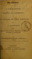 view On cholera : a treatise, practical and theoretical, on the nature of this disease, with an examination of the moral and physical influence of the doctrine of contagion / by Stephen Brougham.