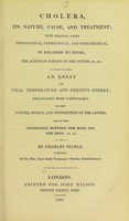 view Cholera, its nature, cause, and treatment : with original views physiological, pathological, and therapeutical, in relation to fever, the action of poisons on the system, &c., &c. : to which is added, an essay on vital temperature and nervous energy, explanatory more particularly of the nature, source, and distribution of the latter, and of the connection between the mind and the body, &c., &c. / by Charles Searle.