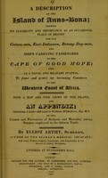 view A description of the island of Anno-Bona : shewing its eligibility and importance as an occasional place of resort for our Guinea-men, East-Indiamen, Botany-Bay-men, and ships carrying passengers to the Cape of Good Hope : also, as a naval and military station, to foster and protect our increasing commerce to the western coast of Africa : with a map and fine views of the island, and an appendix, containing a letter addressed to William Wilberforce, Esq. M.P. on the causes and prevention of sickness and mortality among seamen employed in the African trade / by Elliot Arthy.