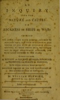 view An inquiry into the nature and causes of sickness in ships of war : showing the error of its being chiefly ascribed to maritime diet, and that it cannot be prevented by the acids so generally recommended, by what means that prevention may be most effectually attained, and with least expence to the state : to which are added, a review of Sir John Pringle's Discourse on preserving the health of mariners, with other medical disquisitions, including remarks on the new dispensatory of the London College of Physicians / by William Renwick.