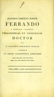 view Aloysius Carolus Joseph Ferrando ... philosophiae et chirurgiae doctor ut in amplissimum Chirurgorum Collegium cooptetur in Regio Taurinensi Athenaeo anno MDCCCXV die XXV Julii hora VIII cum dimidio matutina : facta cuilibet a sexto argumentandi facultate.