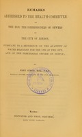 view Remarks addressed to the Health-Committee of the Hon. the Commissioners of Sewers of the City of London, pursuant to a reference on the quantity of water required for the use of the City, and on the preferable system of supply / by John Simon.
