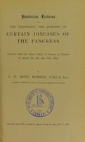 view Hunterian lectures on the pathology and surgery of certain diseases of the pancreas : delivered before the Royal College of Surgeons of England on March 7th, 9th, and 11th, 1904 / by A.W. Mayo Robson.