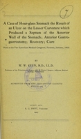 view A case of hour-glass stomach the result of an ulcer on the lesser curvature which produced a septum of the anterior wall of the stomach : anterior gastrogastrostomy, recovery, cure : read at the Pan-American Medical Congress, Panama, January, 1905 / by W.W. Keen.