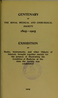 view Centenary of the Royal Medical and Chirurgical Society 1805-1905 : exhibition of books, instruments, and other objects of interest, brought together mainly for the purpose of illustrating the condition of medicine at the time the Society was established.