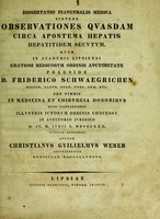 view Dissertatio inauguralis medica sistens observationes quasdam circa apostema hepatis hepatitidem secutum : quam in Academia Lipsiensi gratiosi medicorum ordinis auctoritate praeside D. Friderico Schwaegrichen ... pro summis in medicina et chirurgia honoribus rite capessendis illustris ictorum ordinis concessu in auditorio iuridico d. IV. m. Iunii a. MDCCCXXX. / publice defendet auctor Christianus Guilielmus Weber.