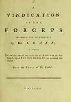 view A vindication of the forceps described and recommended by Dr. Leake : in which the injudicious and illiberal remarks on that subject, signed Thomas Denman, are examined and refuted / by a late pupil of Dr. Leake's.