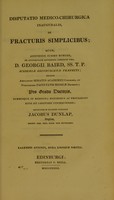 view Disputatio medico-chirurgica inauguralis, de fracturis simplicibus ... / eruditorum examini subjicit Jacobus Dunlap.